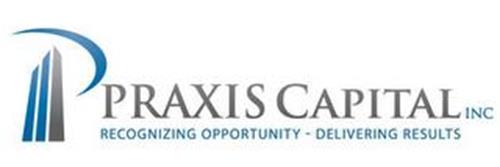 PRAXIS CAPITAL INC. RECOGNIZING OPPORTUNITY-DELIVERING RESULTS