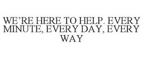 WE'RE HERE TO HELP. EVERY MINUTE, EVERYDAY, EVERY WAY
