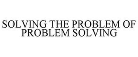 SOLVING THE PROBLEM OF PROBLEM SOLVING