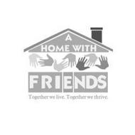 A HOME WITH FRIENDS TOGETHER WE LIVE. TOGETHER WE THRIVE.