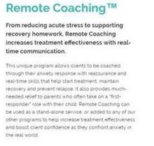 REMOTE COACHING FROM REDUCING ACUTE STRESS TO SUPPORTING RECOVERY HOMEWORK, REMOTE COACHING INCREASES TREATMENT EFFECTIVENESS WITH REAL-TIME COMMUNICATION. THIS UNIQUE PROGRAM ALLOWS CLIENTS TO BE COACHED THROUGH THEIR ANXIETY RESPONSE WITH REASSURANCE AND REAL-TIME SKILLS THAT HELP START TREATMENT, MAINTAIN RECOVERY AND PREVENT RELAPSE. IT ALSO PROVIDES MUCH-NEEDED RELIEF TO PARENTS WHO OFTEN TAK