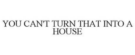 YOU CAN'T TURN THAT INTO A HOUSE