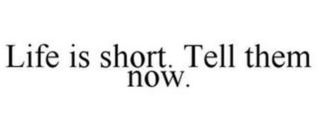 LIFE IS SHORT. TELL THEM NOW.