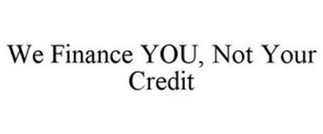 WE FINANCE YOU, NOT YOUR CREDIT