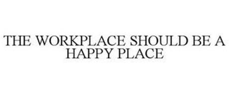 THE WORKPLACE SHOULD BE A HAPPY PLACE