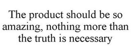 THE PRODUCT SHOULD BE SO AMAZING, NOTHING MORE THAN THE TRUTH IS NECESSARY