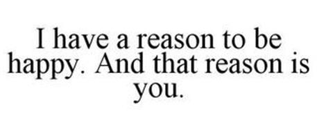 I HAVE A REASON TO BE HAPPY. AND THAT REASON IS YOU.