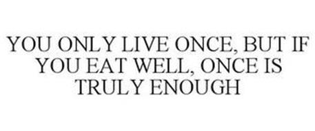 YOU ONLY LIVE ONCE, BUT IF YOU EAT WELL, ONCE IS TRULY ENOUGH