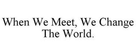 WHEN WE MEET, WE CHANGE THE WORLD.