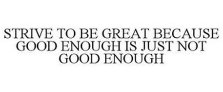 STRIVE TO BE GREAT BECAUSE GOOD ENOUGH IS JUST NOT GOOD ENOUGH