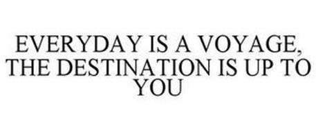 EVERYDAY IS A VOYAGE, THE DESTINATION IS UP TO YOU