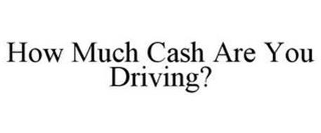 HOW MUCH CASH ARE YOU DRIVING?