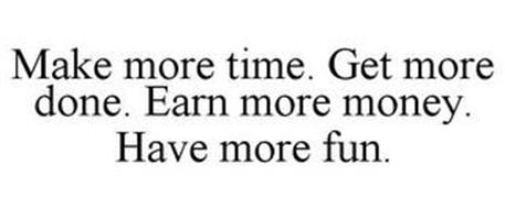 MAKE MORE TIME. GET MORE DONE. EARN MORE MONEY. HAVE MORE FUN.