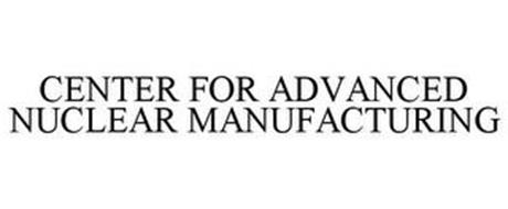 CENTER FOR ADVANCED NUCLEAR MANUFACTURING