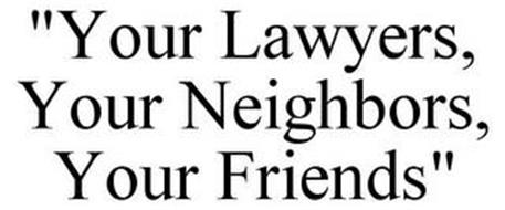 YOUR LAWYERS, YOUR NEIGHBORS, YOUR FRIENDS.