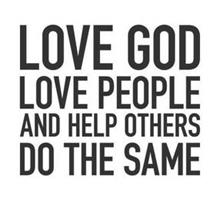 LOVE GOD, LOVE PEOPLE AND HELP OTHERS DO THE SAME