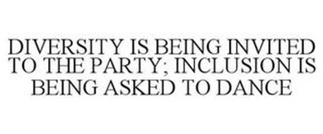 DIVERSITY IS BEING INVITED TO THE PARTY; INCLUSION IS BEING ASKED TO DANCE