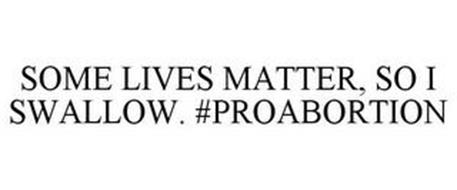 SOME LIVES MATTER, SO I SWALLOW. #PROABORTION