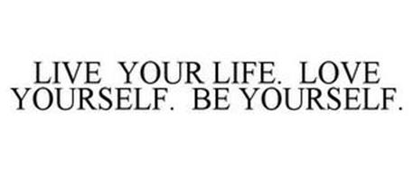 LIVE YOUR LIFE. LOVE YOURSELF. BE YOURSELF.