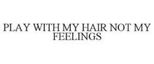 PLAY WITH MY HAIR NOT MY FEELINGS