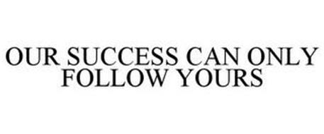 OUR SUCCESS CAN ONLY FOLLOW YOURS