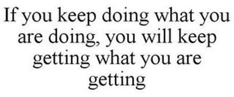 IF YOU KEEP DOING WHAT YOU ARE DOING, YOU WILL KEEP GETTING WHAT YOU ARE GETTING