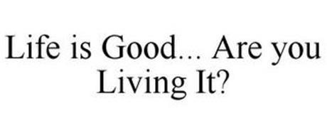 LIFE IS GOOD... ARE YOU LIVING IT?