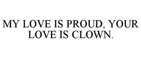MY LOVE IS PROUD, YOUR LOVE IS CLOWN.