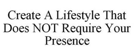 CREATE A LIFESTYLE THAT DOES NOT REQUIRE YOUR PRESENCE