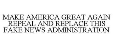 MAKE AMERICA GREAT AGAIN REPEAL AND REPLACE THIS FAKE NEWS ADMINISTRATION