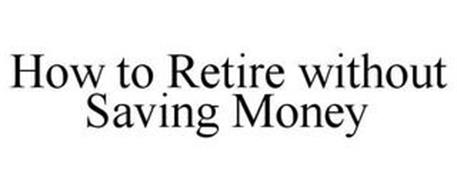 HOW TO RETIRE WITHOUT SAVING MONEY