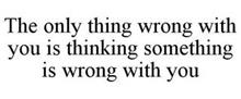 THE ONLY THING WRONG WITH YOU IS THINKING SOMETHING IS WRONG WITH YOU
