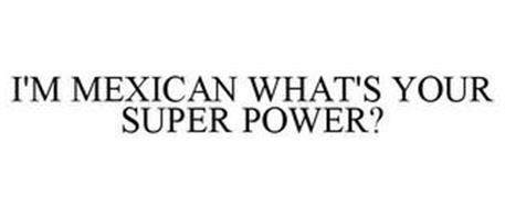 I'M MEXICAN WHAT'S YOUR SUPER POWER?