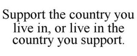 SUPPORT THE COUNTRY YOU LIVE IN, OR LIVE IN THE COUNTRY YOU SUPPORT.