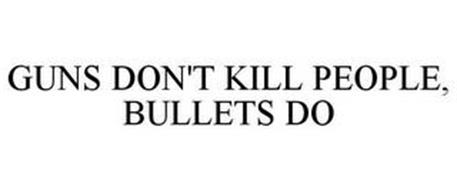 GUNS DON'T KILL PEOPLE, BULLETS DO