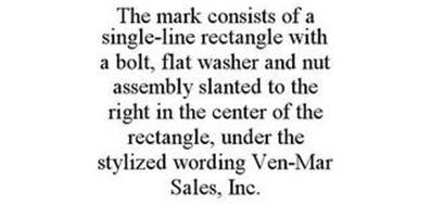 THE MARK CONSISTS OF A SINGLE-LINE RECTANGLE WITH A BOLT, FLAT WASHER AND NUT ASSEMBLY SLANTED TO THE RIGHT IN THE CENTER OF THE RECTANGLE, UNDER THE STYLIZED WORDING VEN-MAR SALES, INC.