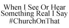 WHEN I SEE OR HEAR SOMETHING REAL I SAY#CHURCHONTHAT
