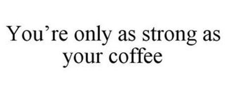 YOU'RE ONLY AS STRONG AS YOUR COFFEE