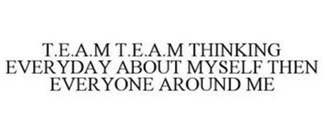 T.E.A.M T.E.A.M THINKING EVERYDAY ABOUT MYSELF THEN EVERYONE AROUND ME