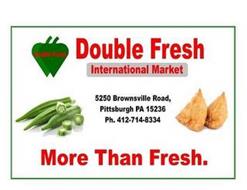 DOUBLE FRESH INTERNATIONAL MARKET MORE THAN FRESH. 5250 BROWNSVILLE ROAD, PITTSBURGH PA 15236 PH. 412-714-8334