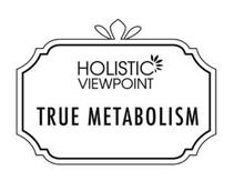 HOLISTIC VIEWPOINT TRUE METABOLISM