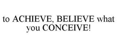 TO ACHIEVE, BELIEVE WHAT YOU CONCEIVE!