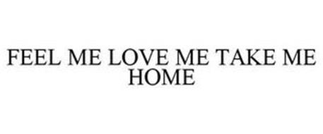 FEEL ME LOVE ME TAKE ME HOME