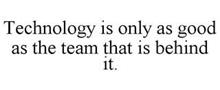 TECHNOLOGY IS ONLY AS GOOD AS THE TEAM THAT IS BEHIND IT.