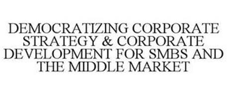 DEMOCRATIZING CORPORATE STRATEGY & CORPORATE DEVELOPMENT FOR SMBS AND THE MIDDLE MARKET