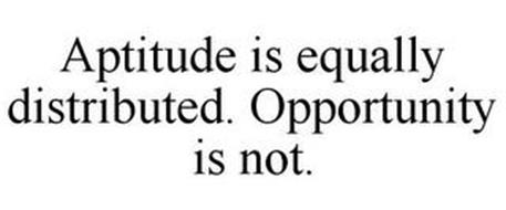 APTITUDE IS EQUALLY DISTRIBUTED. OPPORTUNITY IS NOT.
