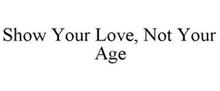 SHOW YOUR LOVE, NOT YOUR AGE