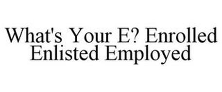 WHAT'S YOUR E? ENROLLED ENLISTED EMPLOYED