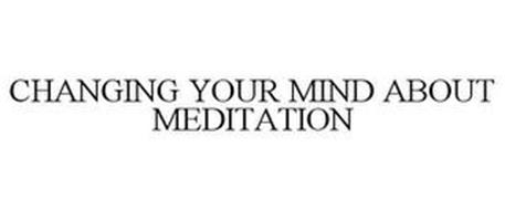 CHANGING YOUR MIND ABOUT MEDITATION