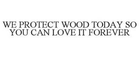 WE PROTECT WOOD TODAY SO YOU CAN LOVE IT FOREVER
